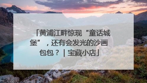 黄浦江畔惊现“童话城堡”，还有会发光的沙画包包？｜宝藏小店