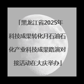 黑龙江省2025年科技成果转化月石油石化产业科技成果路演对接活动在大庆举办