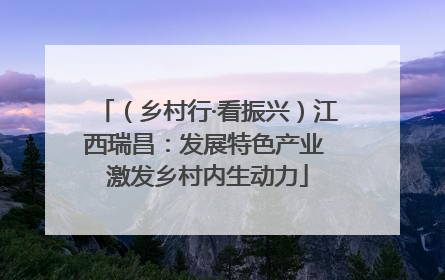 （乡村行·看振兴）江西瑞昌：发展特色产业 激发乡村内生动力