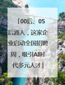 00后、05后涌入，这家企业启动全国招聘周，吸引AI时代多元人才