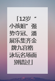 12岁“小孩姐”强势夺冠、潘展乐集齐金牌九宫格 泳坛名场面别错过