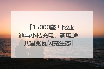 15000座！比亚迪与小桔充电、新电途共建兆瓦闪充生态