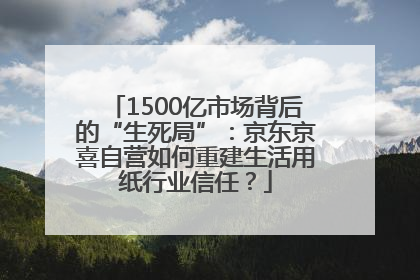 1500亿市场背后的“生死局”：京东京喜自营如何重建生活用纸行业信任？