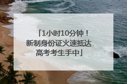 1小时10分钟！新制身份证火速抵达高考考生手中