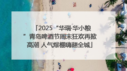 2025“华瑞·华小粮”青岛啤酒节周末狂欢再掀高潮 人气爆棚嗨翻全城