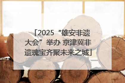 2025“雄安非遗大会”举办 京津冀非遗瑰宝齐聚未来之城