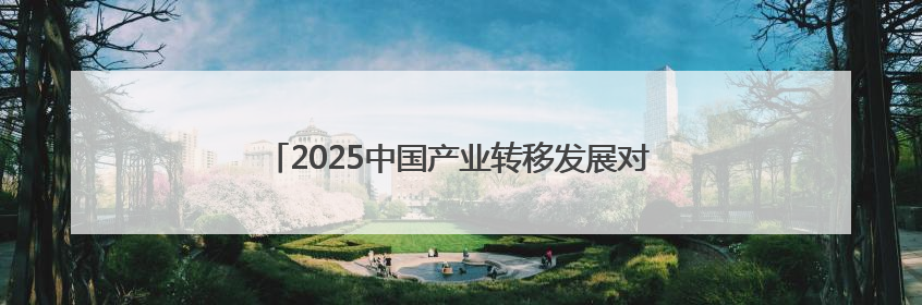 2025中国产业转移发展对接活动(广西)将在南宁举行