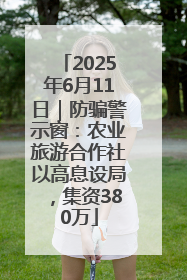 2025年6月11日｜防骗警示窗：农业旅游合作社以高息设局，集资380万