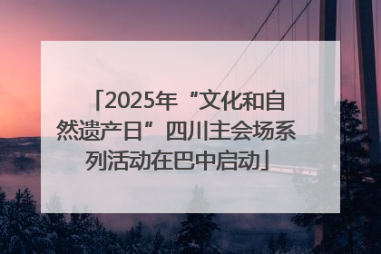 2025年“文化和自然遗产日”四川主会场系列活动在巴中启动