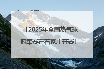 2025年全国热气球冠军赛在石家庄开赛