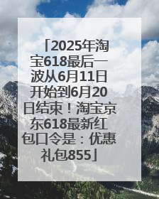 2025年淘宝618最后一波从6月11日开始到6月20日结束！淘宝京东618最新红包口令是：优惠礼包855