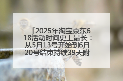 2025年淘宝京东618活动时间史上最长：从5月13号开始到6月20号结束持续39天附详细时间表一览