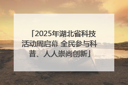 2025年湖北省科技活动周启幕 全民参与科普、人人崇尚创新