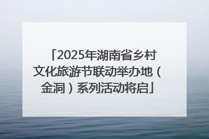 2025年湖南省乡村文化旅游节联动举办地（金洞）系列活动将启