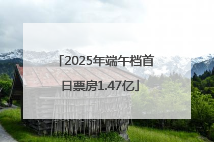 2025年端午档首日票房1.47亿