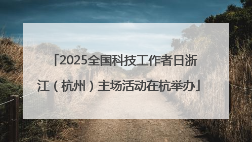 2025全国科技工作者日浙江（杭州）主场活动在杭举办