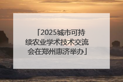 2025城市可持续农业学术技术交流会在郑州惠济举办