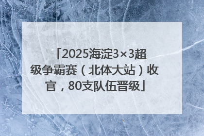 2025海淀3×3超级争霸赛（北体大站）收官，80支队伍晋级