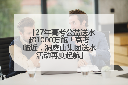 27年高考公益送水超1000万瓶！高考临近，洞庭山集团送水活动再度起航