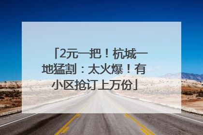 2元一把！杭城一地猛割：太火爆！有小区抢订上万份