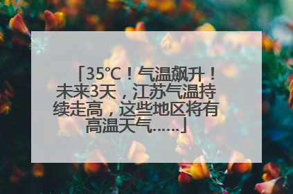 35℃！气温飙升！未来3天，江苏气温持续走高，这些地区将有高温天气……