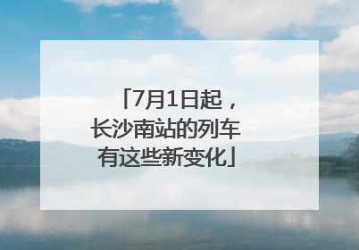 7月1日起，长沙南站的列车有这些新变化