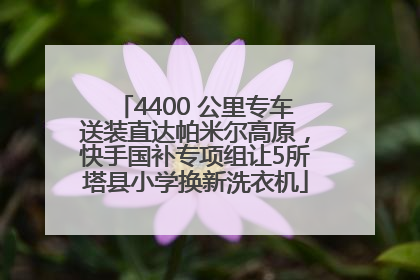 4400 公里专车送装直达帕米尔高原，快手国补专项组让5所塔县小学换新洗衣机