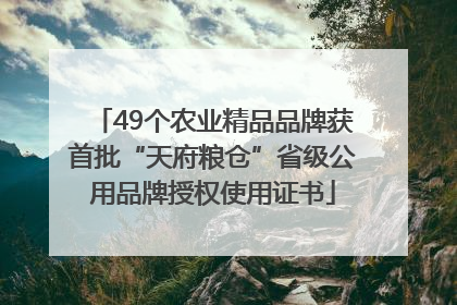 49个农业精品品牌获首批“天府粮仓”省级公用品牌授权使用证书