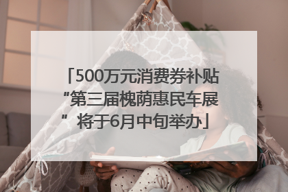 500万元消费券补贴 “第三届槐荫惠民车展”将于6月中旬举办