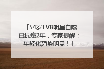 54岁TVB明星自曝已抗癌2年，专家提醒：年轻化趋势明显！