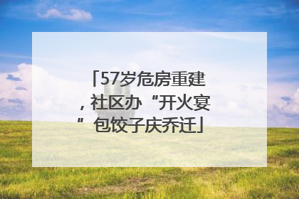 57岁危房重建，社区办“开火宴”包饺子庆乔迁