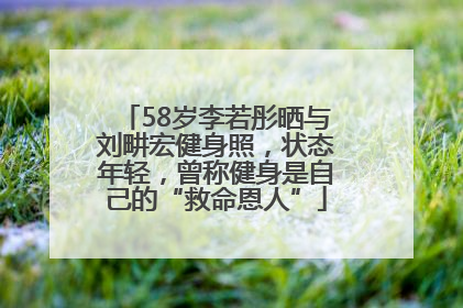 58岁李若彤晒与刘畊宏健身照，状态年轻，曾称健身是自己的“救命恩人”