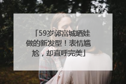 59岁郭富城晒娃做的新发型！表情尴尬，却直呼完美