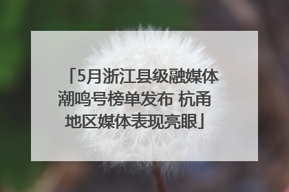 5月浙江县级融媒体潮鸣号榜单发布 杭甬地区媒体表现亮眼