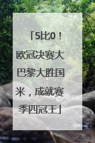 5比0！欧冠决赛大巴黎大胜国米，成就赛季四冠王