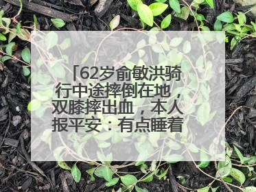 62岁俞敏洪骑行中途摔倒在地，双膝摔出血，本人报平安：有点睡着了，皮外伤，不用担心