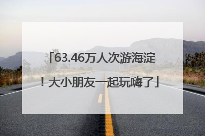 63.46万人次游海淀！大小朋友一起玩嗨了