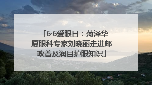 6·6爱眼日：菏泽华厦眼科专家刘晓丽走进邮政普及润目护眼知识