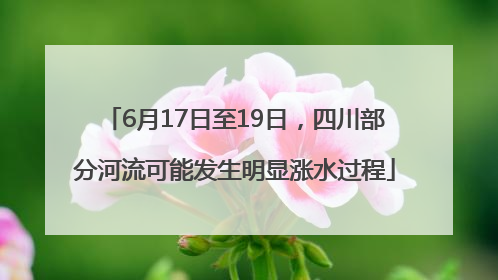 6月17日至19日，四川部分河流可能发生明显涨水过程