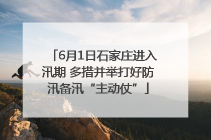6月1日石家庄进入汛期 多措并举打好防汛备汛“主动仗”