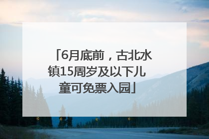 6月底前，古北水镇15周岁及以下儿童可免票入园