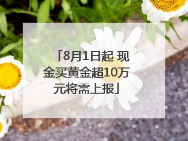 8月1日起 现金买黄金超10万元将需上报