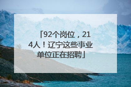 92个岗位，214人！辽宁这些事业单位正在招聘