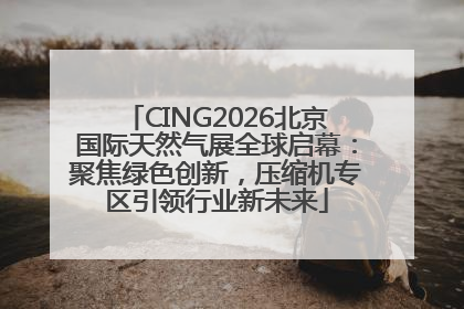 CING2026北京国际天然气展全球启幕：聚焦绿色创新，压缩机专区引领行业新未来