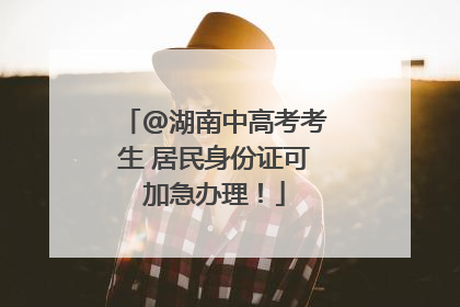 @湖南中高考考生 居民身份证可加急办理！