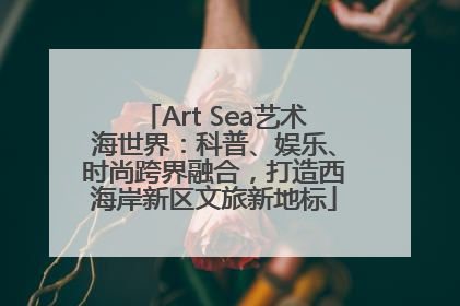 Art Sea艺术海世界：科普、娱乐、时尚跨界融合，打造西海岸新区文旅新地标