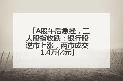 A股午后急挫，三大股指收跌：银行股逆市上涨，两市成交1.4万亿元
