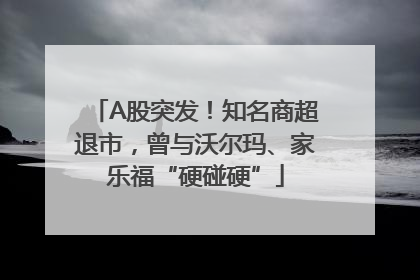 A股突发！知名商超退市，曾与沃尔玛、家乐福“硬碰硬”