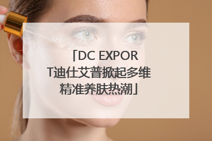 DC EXPORT迪仕艾普掀起多维精准养肤热潮