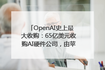 OpenAI史上最大收购：65亿美元收购AI硬件公司，由苹果前设计总监创办